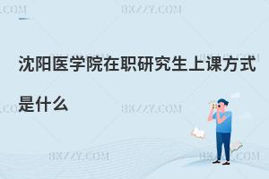 沈陽醫(yī)學院在職研究生上課方式是什么