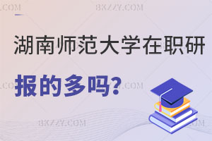 報(bào)考湖南師范大學(xué)在職研究生的多嗎？在職老師進(jìn)！
