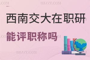 在職讀西南交通大學(xué)在職研究生能評職稱嗎，職場認可度高嗎？