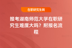 報(bào)考湖南師范大學(xué)在職研究生難度大嗎？附報(bào)名流程