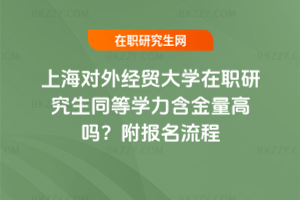 上海對外經貿大學在職研究生同等學力含金量高嗎？附報名流程