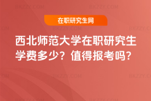西北師范大學在職研究生學費多少？值得報考嗎？