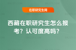 西藏在職研究生怎么報考？認可度高嗎？