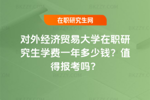 對外經(jīng)濟(jì)貿(mào)易大學(xué)在職研究生學(xué)費(fèi)一年多少錢？值得報考嗎？