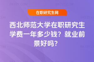 西北師范大學(xué)在職研究生學(xué)費(fèi)一年多少錢？就業(yè)前景好嗎？