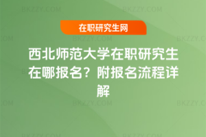 西北師范大學(xué)在職研究生在哪報名？附報名流程詳解