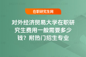 對外經(jīng)濟(jì)貿(mào)易大學(xué)在職研究生費(fèi)用一般需要多少錢？附熱門招生專業(yè)