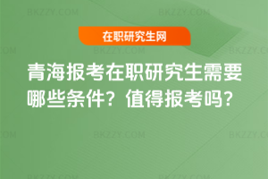 青海報考在職研究生需要哪些條件？值得報考嗎？