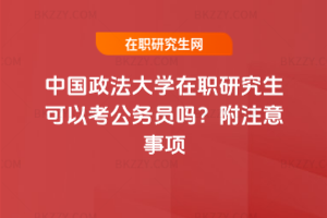 中國(guó)政法大學(xué)在職研究生可以考公務(wù)員嗎？附注意事項(xiàng)