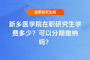 新鄉醫學院在職研究生學費多少？可以分期繳納嗎？