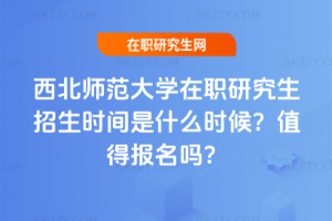 西北師范大學(xué)在職研究生招生時間是什么時候？值得報名嗎？