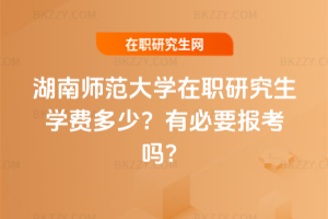 湖南師范大學在職研究生學費多少？有必要報考嗎？