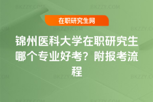 錦州醫科大學在職研究生哪個專業好考？附報考流程