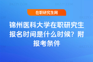 錦州醫科大學在職研究生報名時間是什么時候？附報考條件