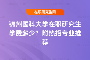 錦州醫(yī)科大學(xué)在職研究生學(xué)費(fèi)多少？附熱招專業(yè)推薦