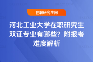 河北工業大學在職研究生雙證專業有哪些？附報考難度解析
