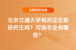 北京交通大學有雙證在職研究生嗎？可選專業有哪些？